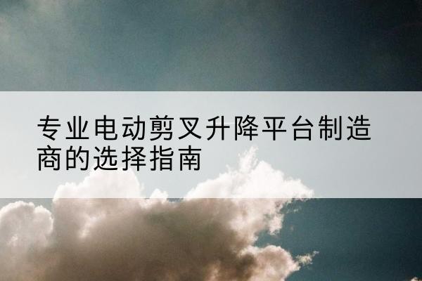 大方电动剪叉升降平台厂家-专业电动剪叉升降平台制造商的选择指南