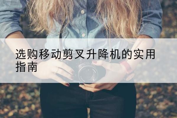 大方移动剪叉升降机怎么选-选购移动剪叉升降机的实用指南