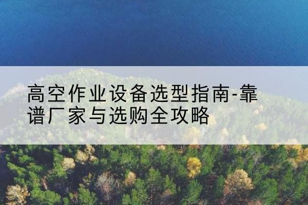 大方升降车厂家-高空作业设备选型指南-靠谱厂家与选购全攻略