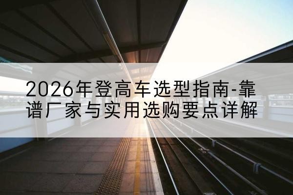 大方登高车厂家推荐-2026年登高车选型指南-靠谱厂家与实用选购要点详解