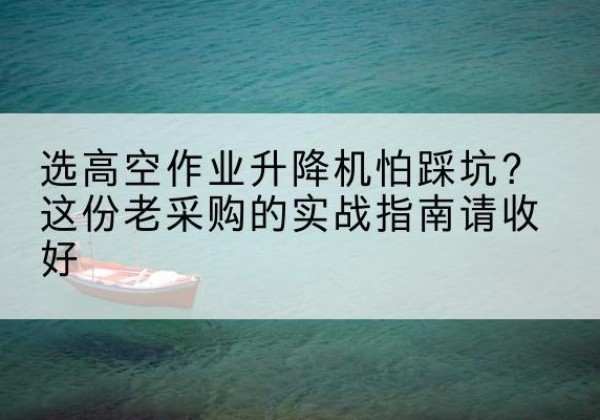 大方高空作业升降机厂家推荐-选高空作业升降机怕踩坑？这份老采购的实战指南请收好