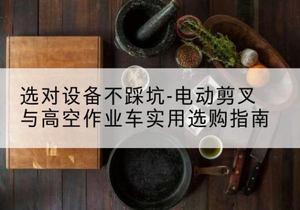 大方电动剪叉升降平台怎么选-选对设备不踩坑-电动剪叉与高空作业车实用选购指南