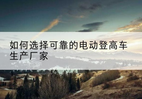 大方电动登高车厂家-如何选择可靠的电动登高车生产厂家