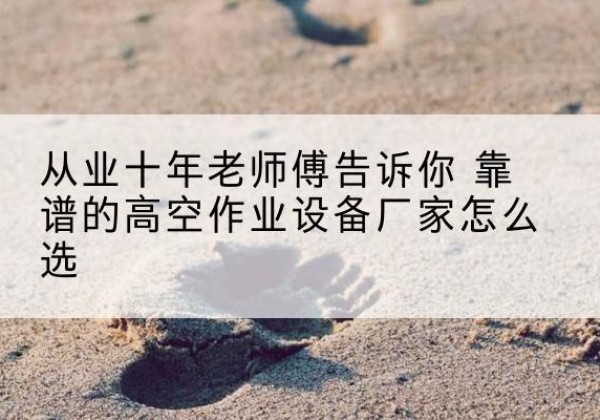 大方高空作业升降机厂家推荐-从业十年老师傅告诉你 靠谱的高空作业设备厂家怎么选