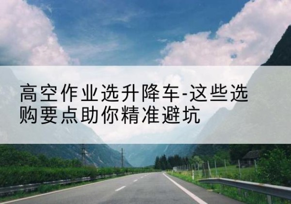 大方升降车厂家-高空作业选升降车-这些选购要点助你*避坑