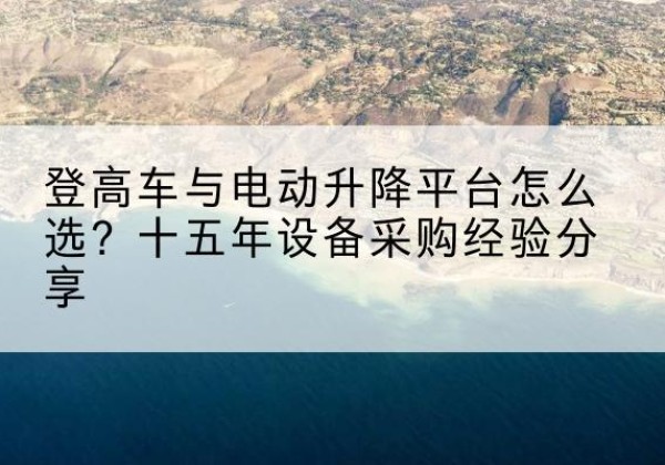 大方登高车厂家厂家-登高车与电动升降平台怎么选？十五年设备采购经验分享