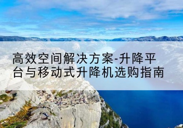 大方升降平台厂家-*空间解决方案-升降平台与移动式升降机选购指南