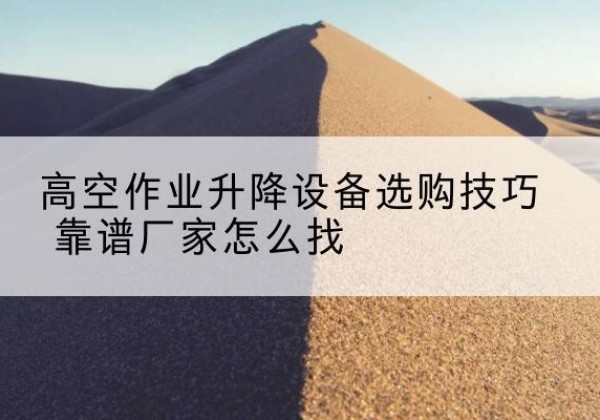 大方电动升降平台厂家推荐-高空作业升降设备选购技巧 靠谱厂家怎么找
