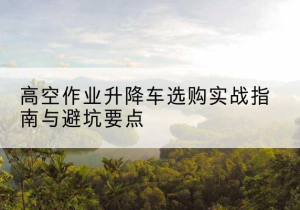 大方升降车怎么选-高空作业升降车选购实战指南与避坑要点