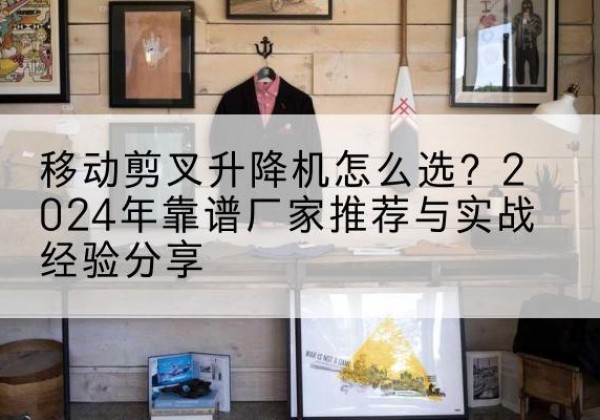 大方升降平台厂家推荐-移动剪叉升降机怎么选？2024年靠谱厂家推荐与实战经验分享