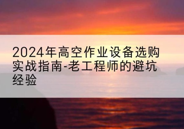 大方高空作业升降机厂家推荐-2024年高空作业设备选购实战指南-老工程师的避坑经验