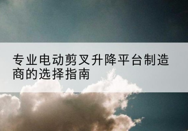 大方电动剪叉升降平台厂家-专业电动剪叉升降平台制造商的选择指南