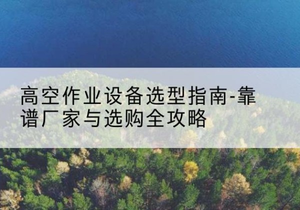 大方升降车厂家-高空作业设备选型指南-靠谱厂家与选购全攻略